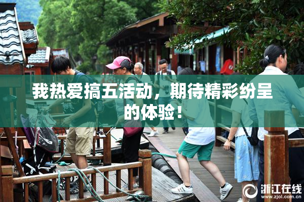 我热爱搞五活动，期待精彩纷呈的体验！