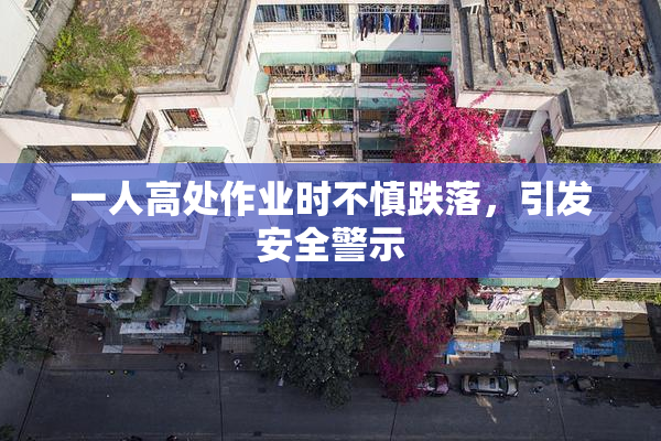一人高处作业时不慎跌落，引发安全警示