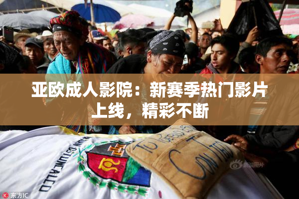 亚欧成人影院：新赛季热门影片上线，精彩不断