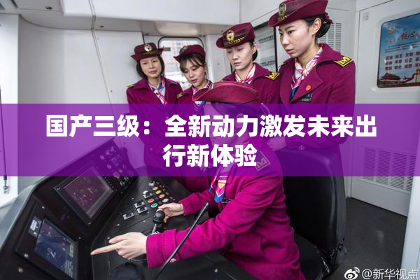国产三级：全新动力激发未来出行新体验
