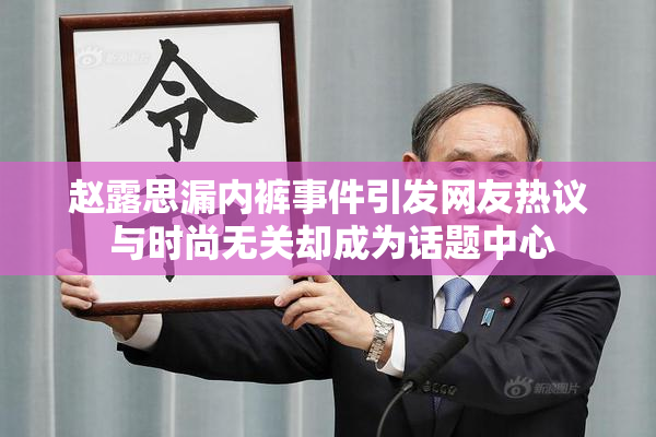 赵露思漏内裤事件引发网友热议 与时尚无关却成为话题中心