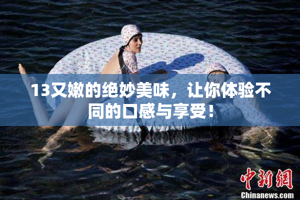 13又嫩的绝妙美味，让你体验不同的口感与享受！