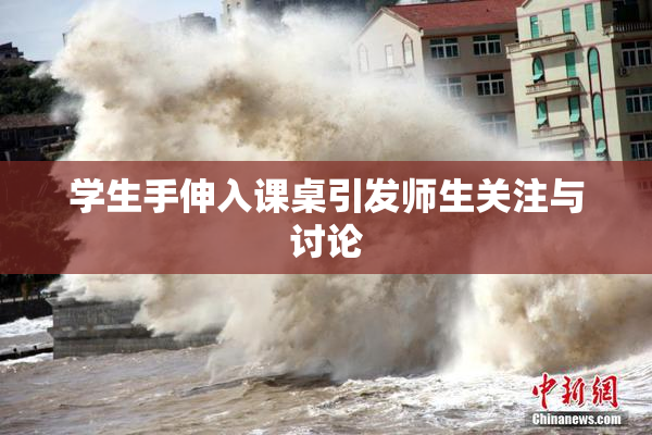 学生手伸入课桌引发师生关注与讨论