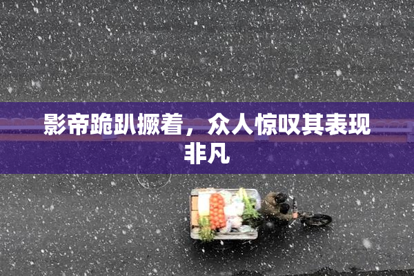 影帝跪趴撅着，众人惊叹其表现非凡