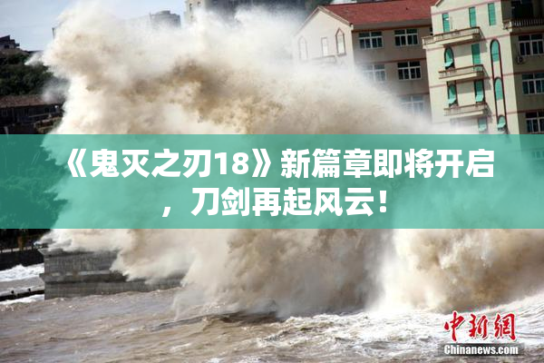 《鬼灭之刃18》新篇章即将开启，刀剑再起风云！