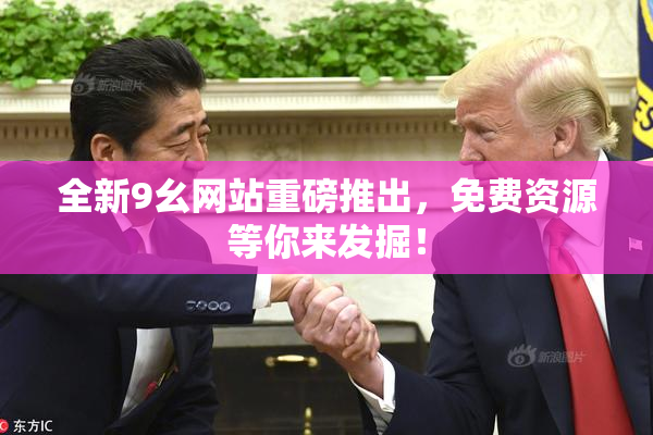 全新9幺网站重磅推出，免费资源等你来发掘！