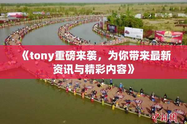 《tony重磅来袭，为你带来最新资讯与精彩内容》