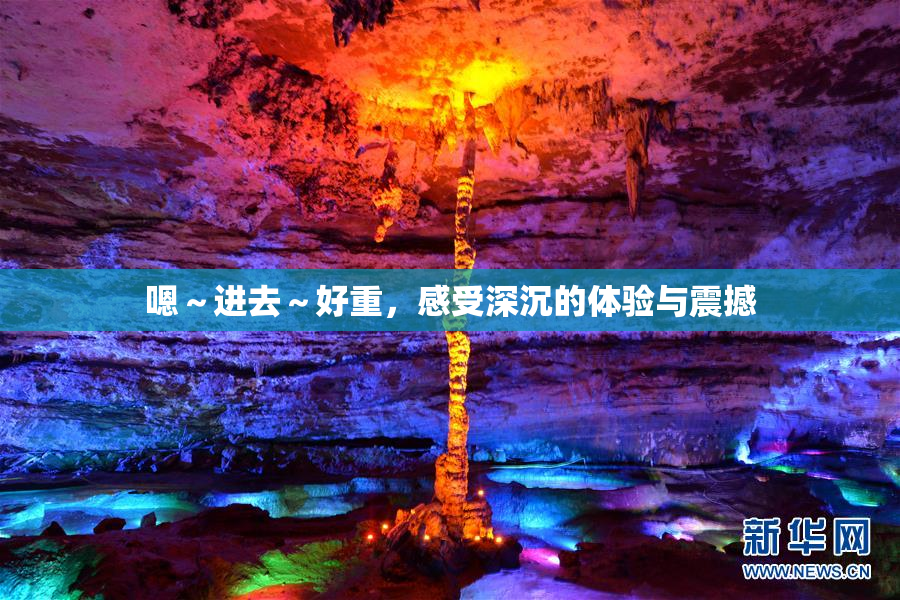 嗯～进去～好重，感受深沉的体验与震撼