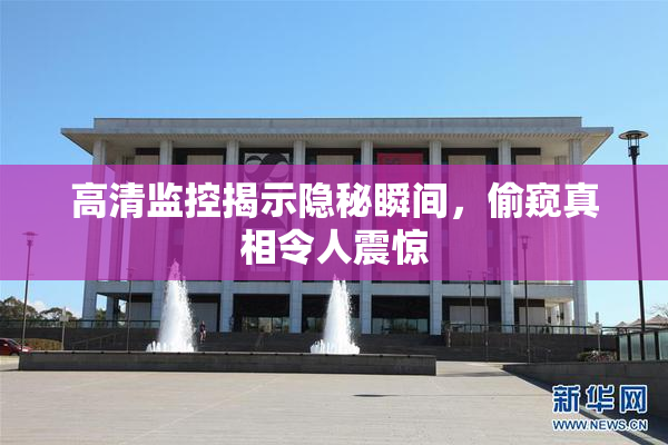 高清监控揭示隐秘瞬间，偷窥真相令人震惊