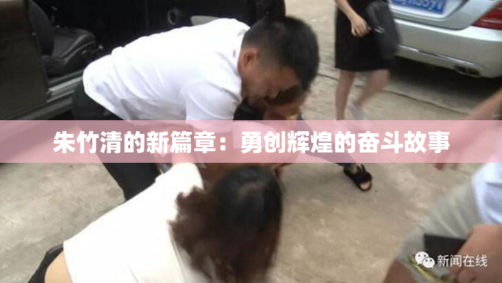 朱竹清的新篇章：勇创辉煌的奋斗故事
