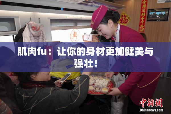 肌肉fu：让你的身材更加健美与强壮！
