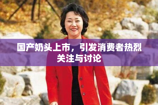 国产奶头上市，引发消费者热烈关注与讨论