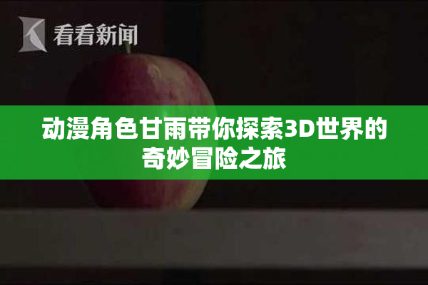 动漫角色甘雨带你探索3D世界的奇妙冒险之旅