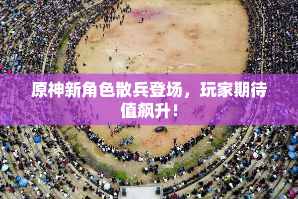 原神新角色散兵登场，玩家期待值飙升！