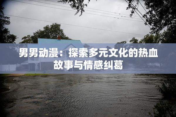 男男动漫：探索多元文化的热血故事与情感纠葛