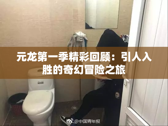 元龙第一季精彩回顾：引人入胜的奇幻冒险之旅