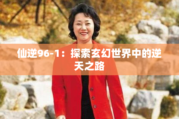仙逆96-1：探索玄幻世界中的逆天之路