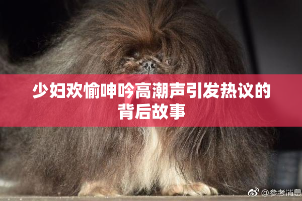 少妇欢愉呻吟高潮声引发热议的背后故事