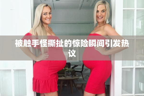 被触手怪撕扯的惊险瞬间引发热议