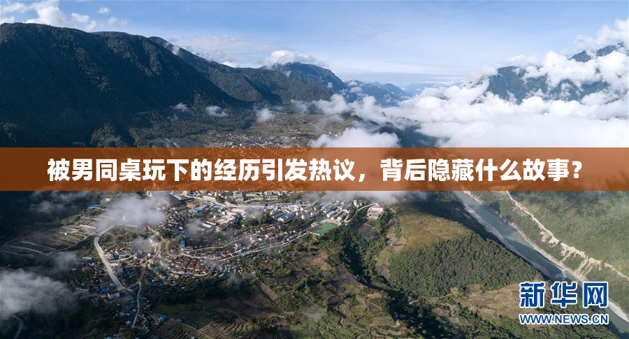 被男同桌玩下的经历引发热议，背后隐藏什么故事？