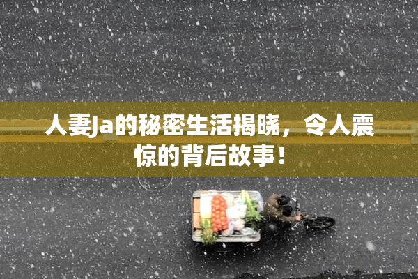 人妻Ja的秘密生活揭晓，令人震惊的背后故事！