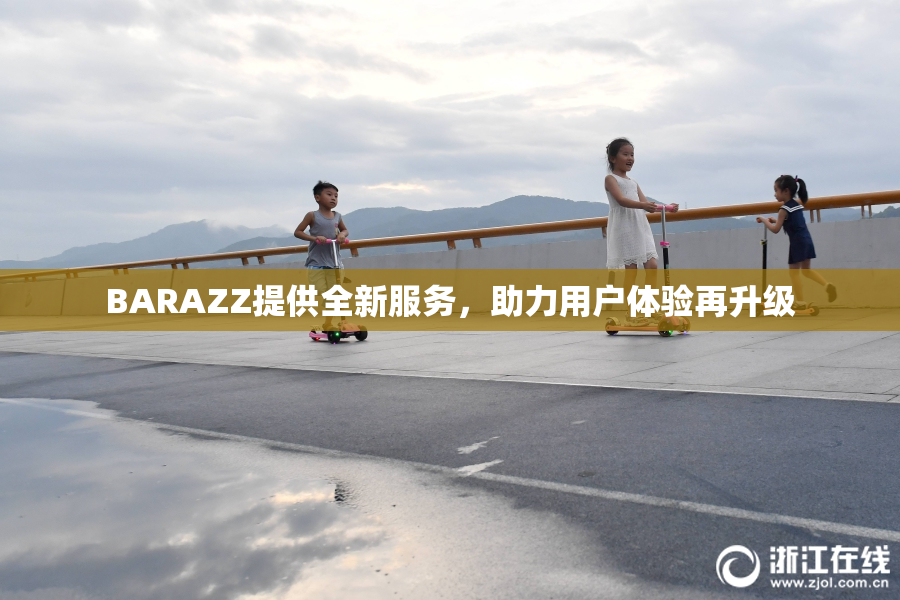 BARAZZ提供全新服务，助力用户体验再升级