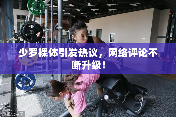 少罗裸体引发热议，网络评论不断升级！