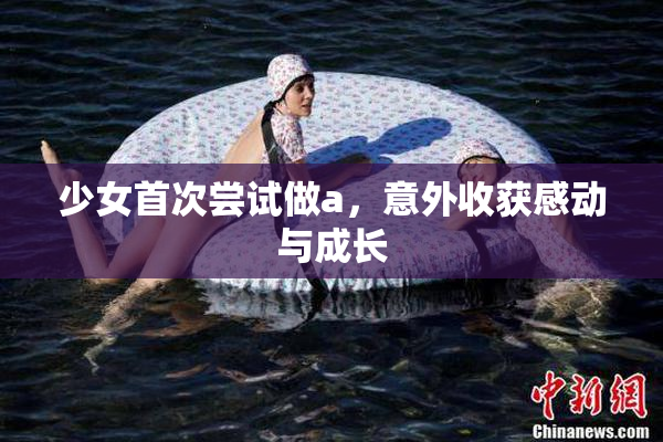少女首次尝试做a，意外收获感动与成长