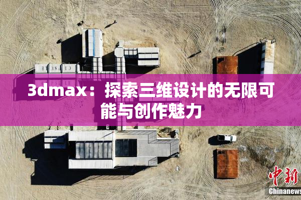 3dmax：探索三维设计的无限可能与创作魅力