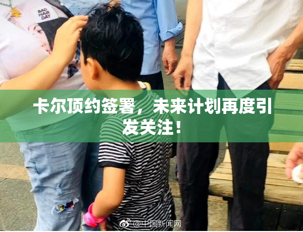 卡尔顶约签署，未来计划再度引发关注！