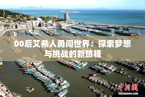 00后艾希人勇闯世界：探索梦想与挑战的新旅程
