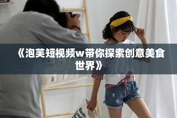 《泡芙短视频w带你探索创意美食世界》