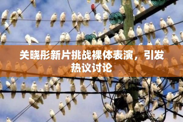 关晓彤新片挑战裸体表演，引发热议讨论