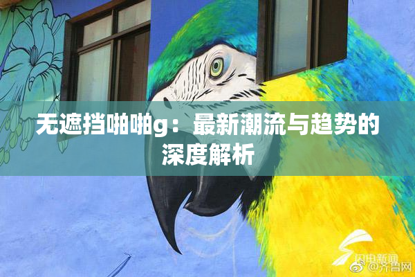 无遮挡啪啪g：最新潮流与趋势的深度解析
