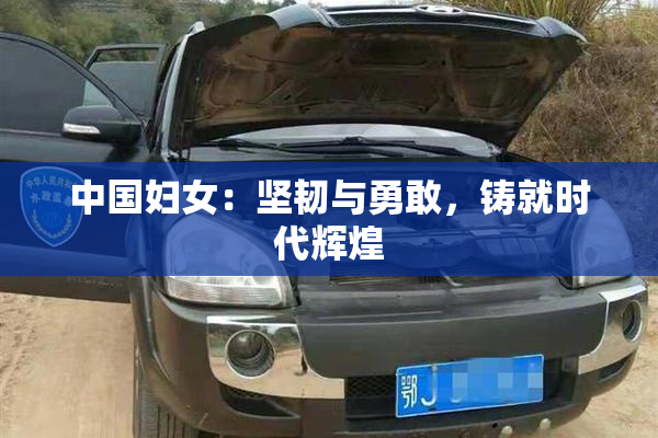 中国妇女：坚韧与勇敢，铸就时代辉煌