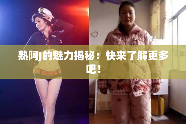 熟阿J的魅力揭秘：快来了解更多吧！