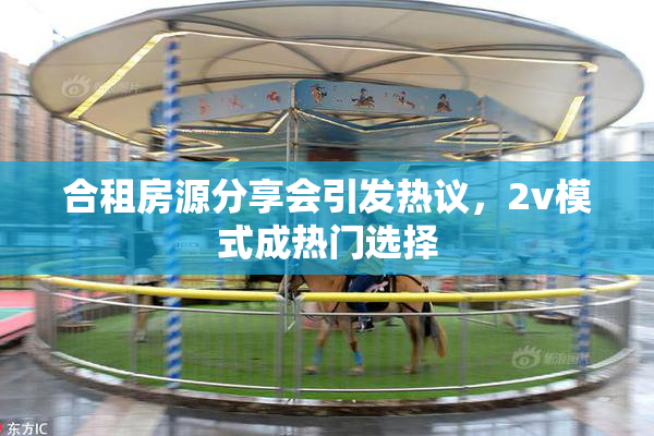 合租房源分享会引发热议，2v模式成热门选择