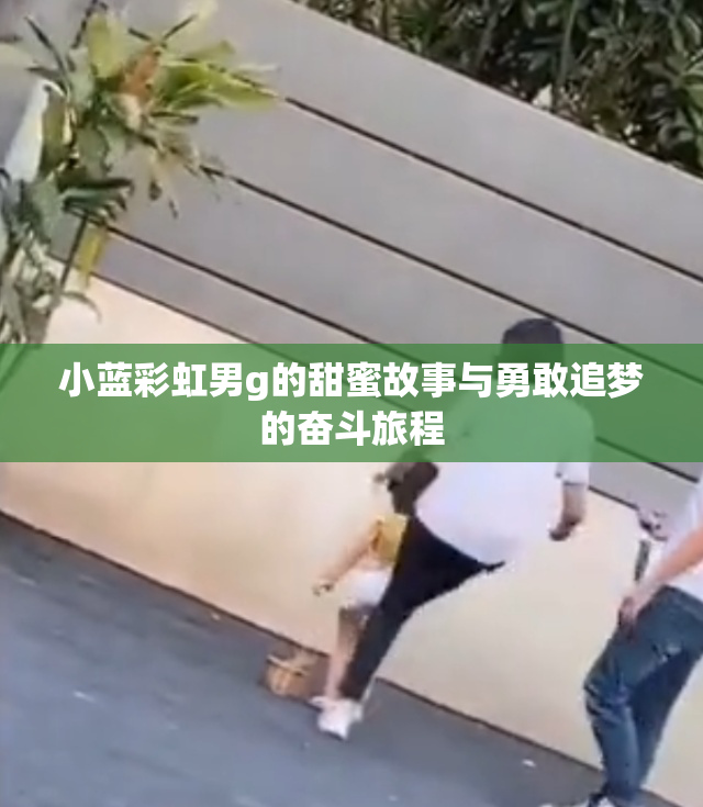 小蓝彩虹男g的甜蜜故事与勇敢追梦的奋斗旅程