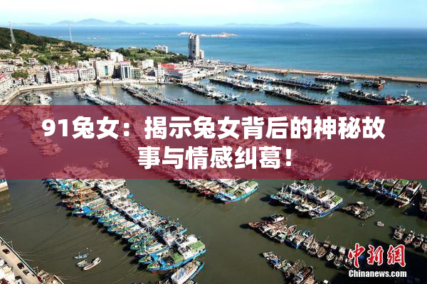 91兔女：揭示兔女背后的神秘故事与情感纠葛！