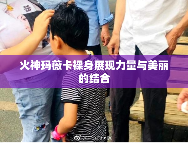 火神玛薇卡裸身展现力量与美丽的结合