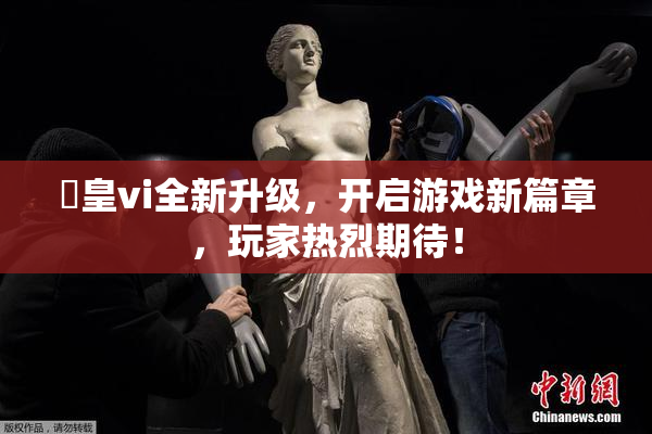 嘼皇vi全新升级，开启游戏新篇章，玩家热烈期待！