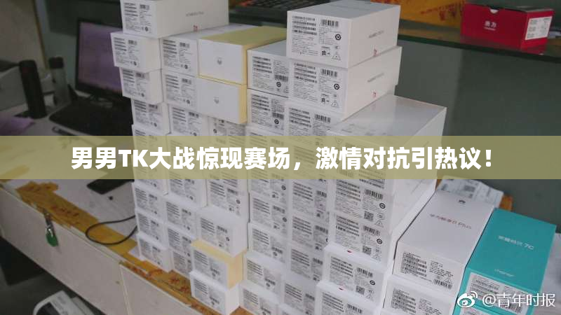 男男TK大战惊现赛场，激情对抗引热议！