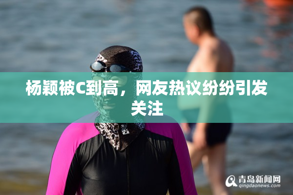 杨颖被C到高，网友热议纷纷引发关注