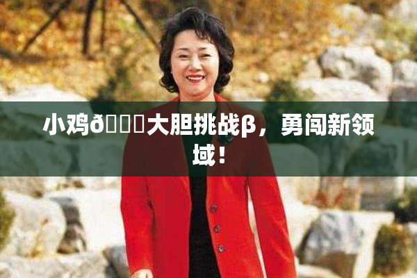 小鸡🐔大胆挑战β，勇闯新领域！