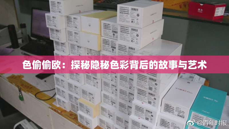 色偷偷欧：探秘隐秘色彩背后的故事与艺术