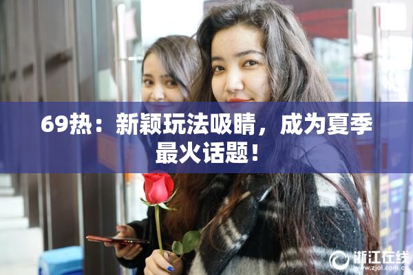 69热：新颖玩法吸睛，成为夏季最火话题！