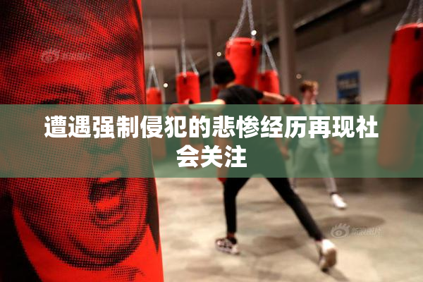 遭遇强制侵犯的悲惨经历再现社会关注