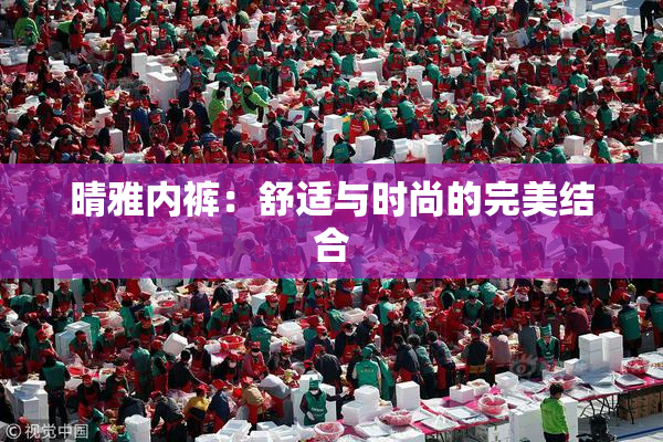 晴雅内裤：舒适与时尚的完美结合