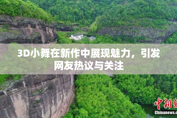 3D小舞在新作中展现魅力，引发网友热议与关注