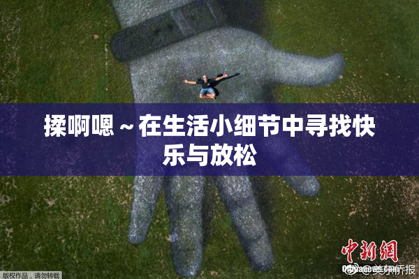 揉啊嗯～在生活小细节中寻找快乐与放松